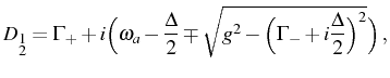 $\displaystyle D_{\substack{1\\ 2}}=\Gamma_++i\Big(\omega_a-\frac\Delta2\mp \sqrt{g^2-\Big(\Gamma_-+i\frac\Delta2\Big)^2} \Big)\,,$