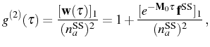 $\displaystyle g^{(2)}(\tau)=\frac{[\mathbf{w}(\tau)]_1}{(n_a^\mathrm{SS})^2}=1+\frac{[e^{-\mathbf{M}_0\tau}\,\mathbf{f}^\mathrm{SS}]_1}{(n_a^\mathrm{SS})^2}\,,$