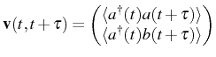 $\displaystyle \mathbf{v}(t,t+\tau)= \begin{pmatrix}\langle\ud{a}(t){a}(t+\tau)\rangle\\ \langle\ud{a}(t)b(t+\tau)\rangle \end{pmatrix}$