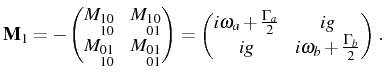 $\displaystyle \mathbf{M}_1=- \begin{pmatrix}M_{\substack{10\\ 10}} & M_{\substa...
...a+\frac{\Gamma_a}{2} & ig \\ ig & i\omega_b+\frac{\Gamma_b}{2} \end{pmatrix}\,.$